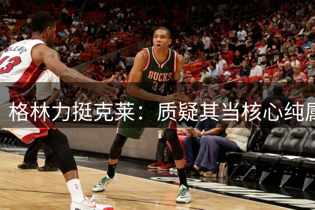 格林力挺克莱：质疑其当核心纯属荒谬，雷吉就是最好例子